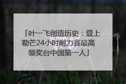 叶一飞创造历史：登上勒芒24小时耐力赛最高领奖台中国第一人