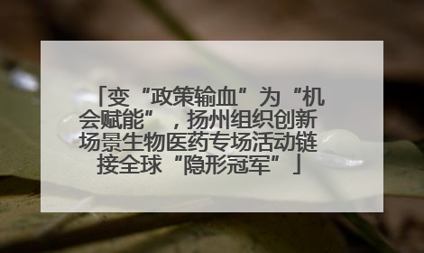 变“政策输血”为“机会赋能”，扬州组织创新场景生物医药专场活动链接全球“隐形冠军”
