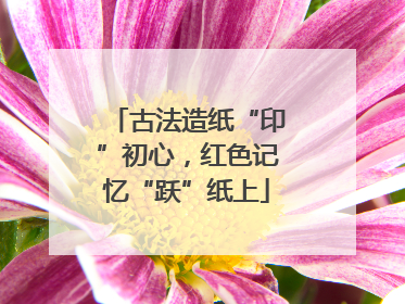 古法造纸“印”初心，红色记忆“跃”纸上