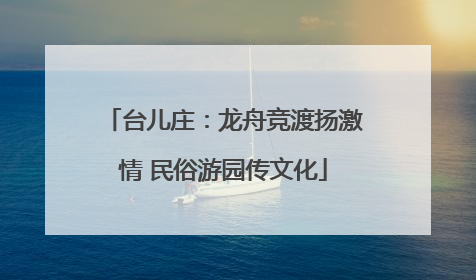 台儿庄：龙舟竞渡扬激情 民俗游园传文化