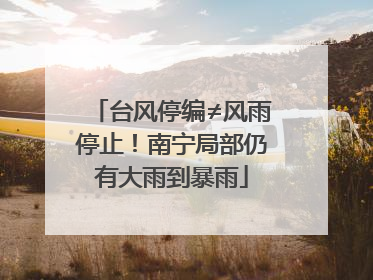 台风停编≠风雨停止！南宁局部仍有大雨到暴雨