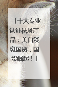 十大专业认证祛斑产品：美白淡斑国货，国货崛起！