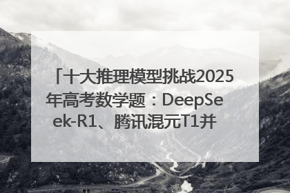 十大推理模型挑战2025年高考数学题：DeepSeek-R1、腾讯混元T1并列第一，马斯克的Grok 3遭遇“滑铁卢”