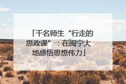 千名师生“行走的思政课”：在闽宁大地感悟思想伟力