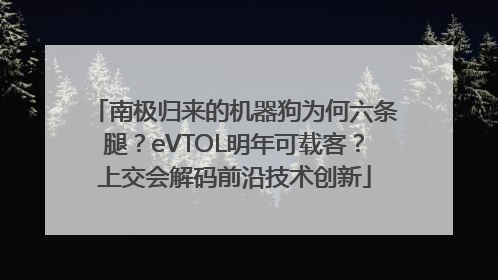 南极归来的机器狗为何六条腿？eVTOL明年可载客？上交会解码前沿技术创新