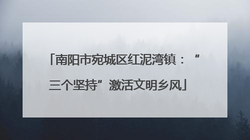 南阳市宛城区红泥湾镇：“三个坚持”激活文明乡风