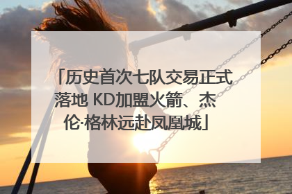历史首次七队交易正式落地 KD加盟火箭、杰伦·格林远赴凤凰城