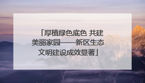 厚植绿色底色 共建美丽家园——新区生态文明建设成效显著