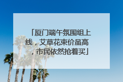 厦门端午氛围组上线，艾草花束价虽高，市民依然抢着买