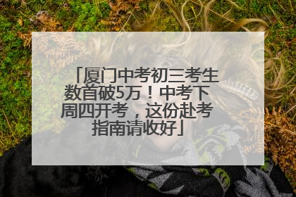 厦门中考初三考生数首破5万！中考下周四开考，这份赴考指南请收好