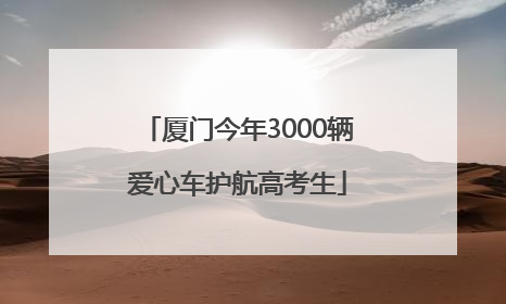 厦门今年3000辆爱心车护航高考生