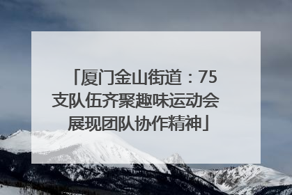 厦门金山街道：75支队伍齐聚趣味运动会 展现团队协作精神