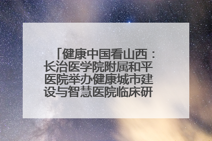 健康中国看山西：长治医学院附属和平医院举办健康城市建设与智慧医院临床研究能力提升交流会