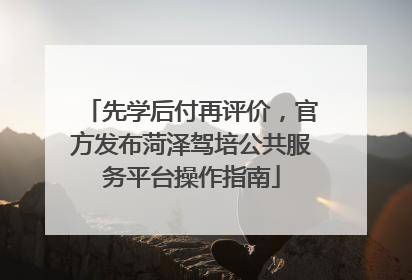 先学后付再评价，官方发布菏泽驾培公共服务平台操作指南