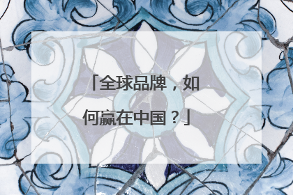 全球品牌，如何赢在中国？