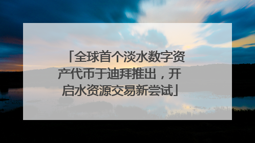 全球首个淡水数字资产代币于迪拜推出，开启水资源交易新尝试