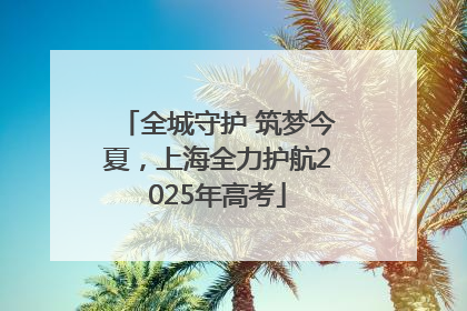全城守护 筑梦今夏，上海全力护航2025年高考