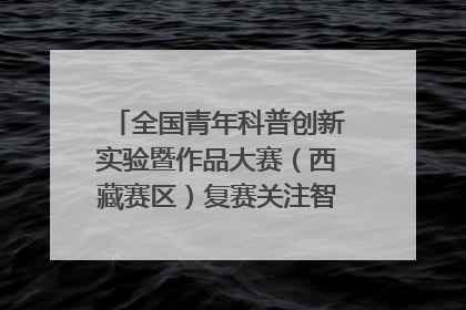 全国青年科普创新实验暨作品大赛（西藏赛区）复赛关注智慧环保等主题