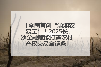 全国首创“潇湘农易宝”！2025长沙金融赋能打通农村产权交易全链条