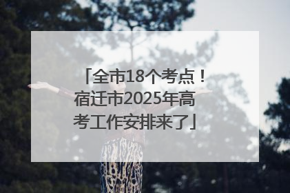 全市18个考点！宿迁市2025年高考工作安排来了