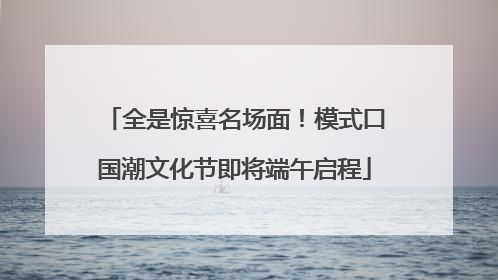 全是惊喜名场面！模式口国潮文化节即将端午启程