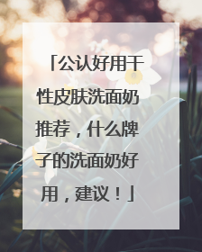 公认好用干性皮肤洗面奶推荐，什么牌子的洗面奶好用，建议！