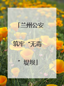 兰州公安筑牢“无毒”堤坝
