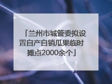 兰州市城管委拟设置自产自销瓜果临时摊点2000余个