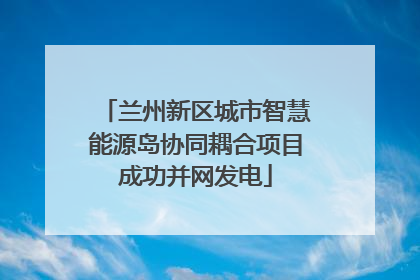 兰州新区城市智慧能源岛协同耦合项目成功并网发电