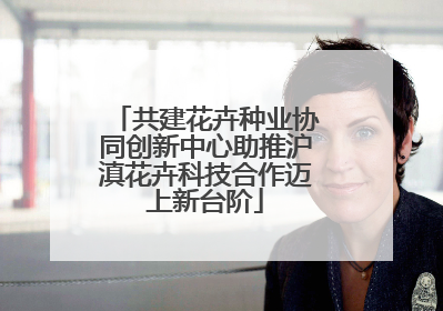 共建花卉种业协同创新中心助推沪滇花卉科技合作迈上新台阶