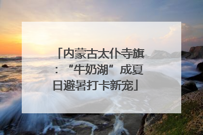 内蒙古太仆寺旗：“牛奶湖”成夏日避暑打卡新宠