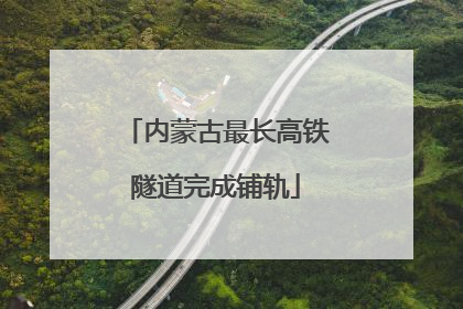 内蒙古最长高铁隧道完成铺轨