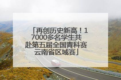 再创历史新高！17000多名学生共赴第五届全国青科赛云南省区域赛