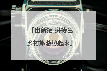 出新招 拼特色 乡村旅游热起来