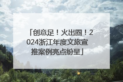 创意足！火出圈！2024浙江年度文旅宣推案例亮点纷呈