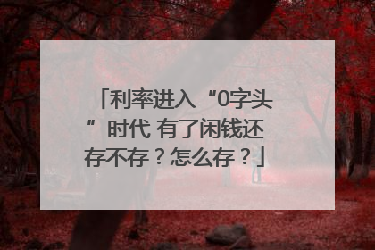 利率进入“0字头”时代 有了闲钱还存不存？怎么存？