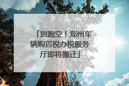别跑空！郑州车辆购置税办税服务厅即将搬迁