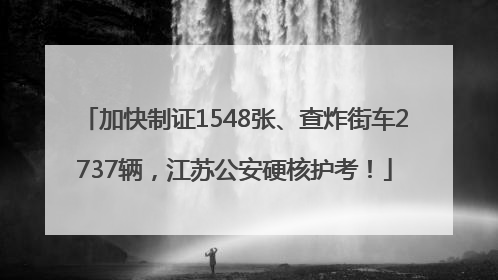 加快制证1548张、查炸街车2737辆，江苏公安硬核护考！