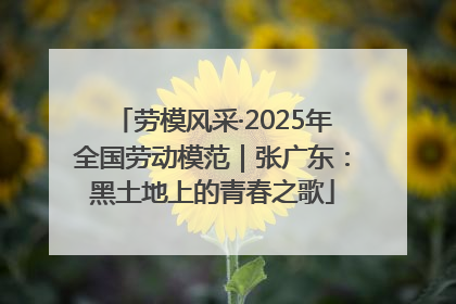 劳模风采·2025年全国劳动模范｜张广东：黑土地上的青春之歌