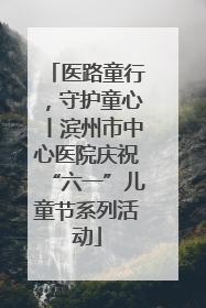 医路童行，守护童心丨滨州市中心医院庆祝“六一”儿童节系列活动