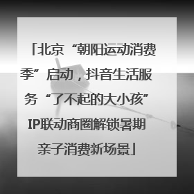 北京“朝阳运动消费季”启动，抖音生活服务“了不起的大小孩”IP联动商圈解锁暑期亲子消费新场景
