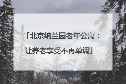 北京纳兰园老年公寓：让养老享受不再单调