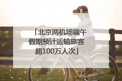 北京两机场端午假期预计运输旅客超100万人次