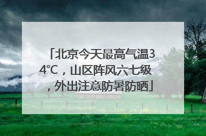 北京今天最高气温34℃，山区阵风六七级，外出注意防暑防晒