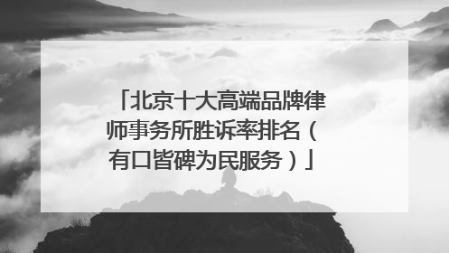 北京十大高端品牌律师事务所胜诉率排名（有口皆碑为民服务）