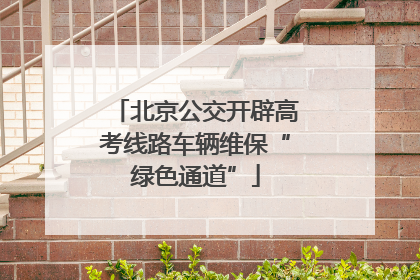 北京公交开辟高考线路车辆维保“绿色通道”