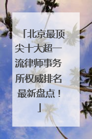 北京最顶尖十大超一流律师事务所权威排名最新盘点！