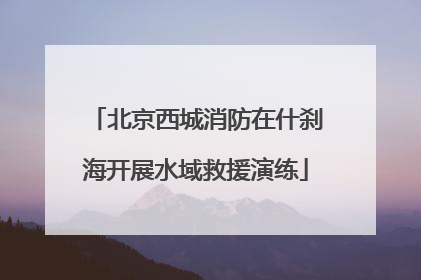 北京西城消防在什刹海开展水域救援演练