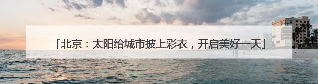 北京：太阳给城市披上彩衣，开启美好一天