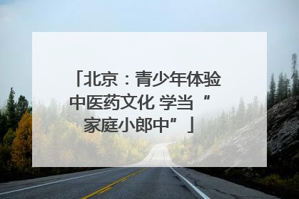北京：青少年体验中医药文化 学当“家庭小郎中”